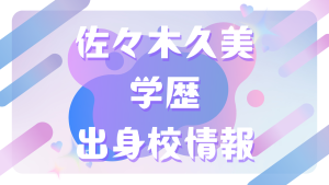 佐々木久美の学歴・出身校情報