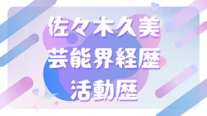 佐々木久美の芸能界経歴・活動歴
