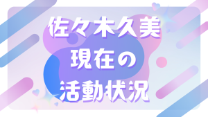 佐々木久美の現在の活動状況