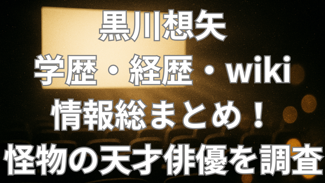 黒川想矢の学歴・経歴・wiki情報総まとめ!怪物の天才俳優を調査