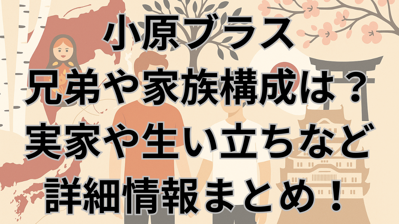 小原ブラスの兄弟や家族構成は?実家や生い立ちなど詳細情報まとめ!