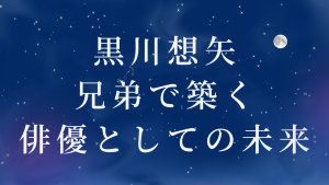 黒川想矢兄弟で築く俳優としての未来